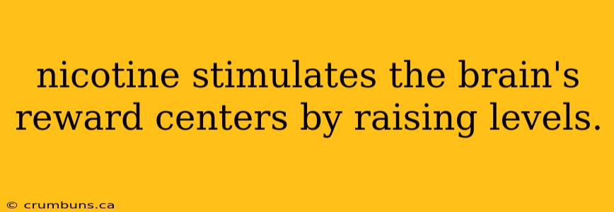 nicotine stimulates the brain's reward centers by raising levels.